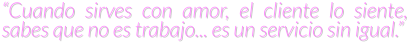 “Cuando sirves con amor, el cliente lo siente, sabes que no es trabajo... es un servicio sin igual.”
