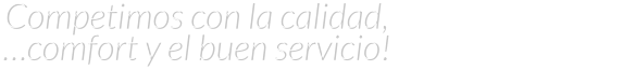 Competimos con la calidad,                                   …comfort y el buen servicio!